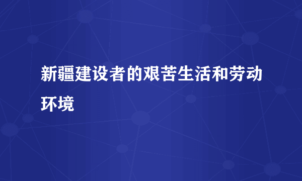 新疆建设者的艰苦生活和劳动环境