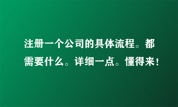 注册一个公司的具体流程。都需要什么。详细一点。懂得来！