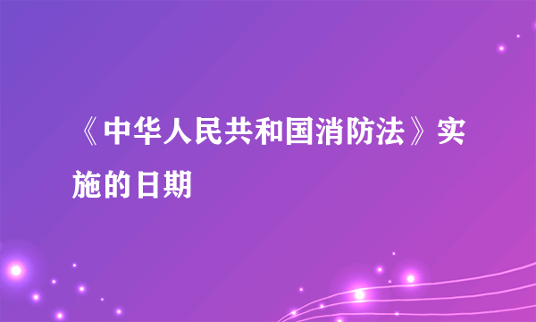 《中华人民共和国消防法》实施的日期