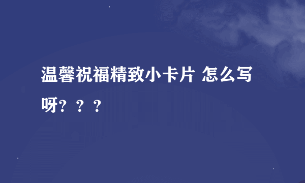 温馨祝福精致小卡片 怎么写呀？？？