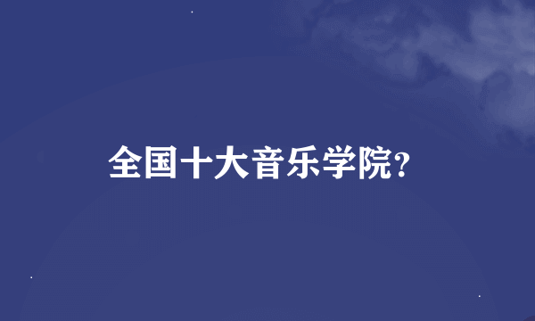 全国十大音乐学院？