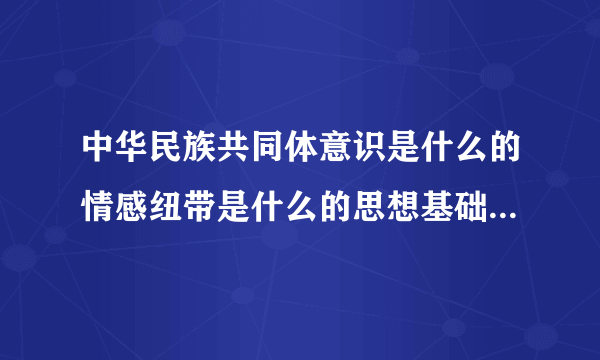 中华民族共同体意识是什么的情感纽带是什么的思想基础是什么的力量源泉？