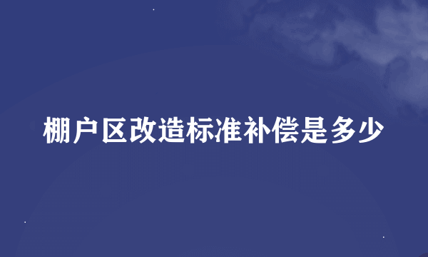 棚户区改造标准补偿是多少