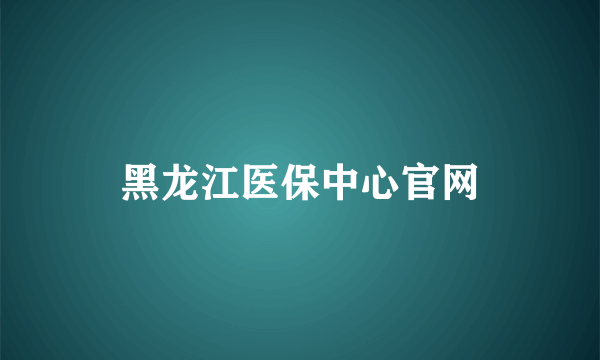 黑龙江医保中心官网