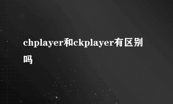 chplayer和ckplayer有区别吗