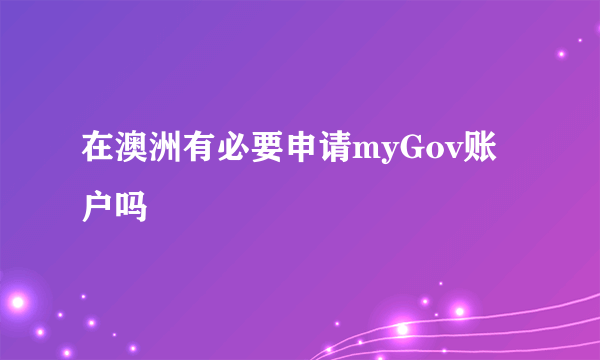 在澳洲有必要申请myGov账户吗