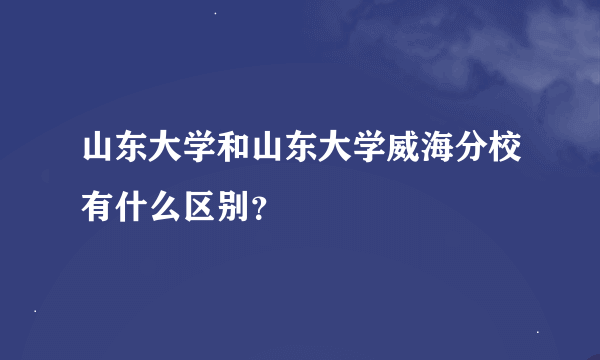 山东大学和山东大学威海分校有什么区别？