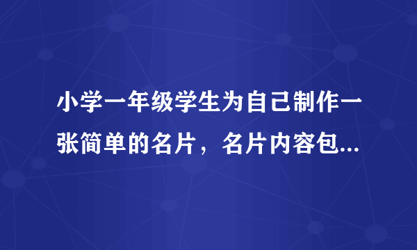 小学一年级学生为自己制作一张简单的名片，名片内容包括：我的名字，