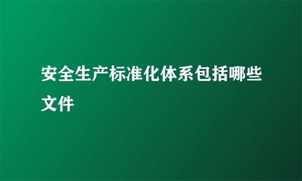 安全生产标准化体系包括哪些文件