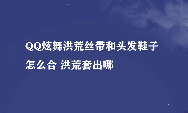 QQ炫舞洪荒丝带和头发鞋子怎么合 洪荒套出哪