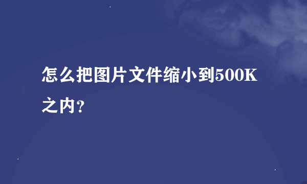 怎么把图片文件缩小到500K之内？