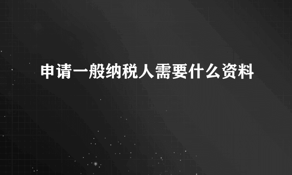 申请一般纳税人需要什么资料