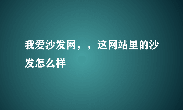 我爱沙发网，，这网站里的沙发怎么样