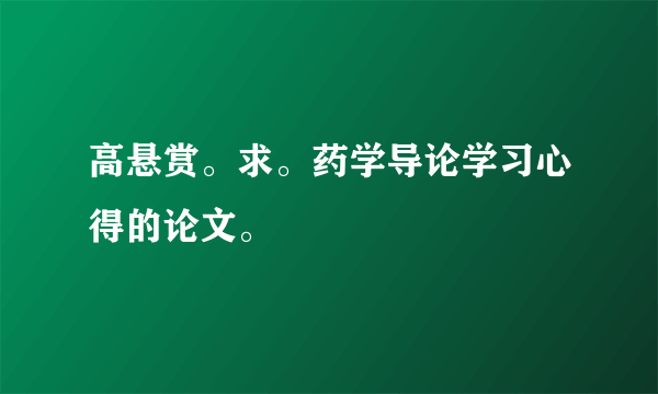 高悬赏。求。药学导论学习心得的论文。