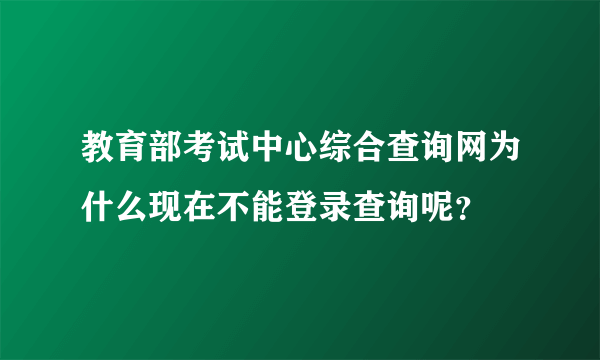 教育部考试中心综合查询网为什么现在不能登录查询呢？