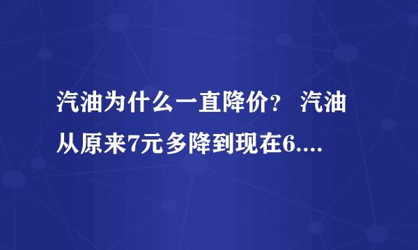 汽油为什么一直降价？ 汽油从原来7元多降到现在6.4元，听说是什么美国制裁俄罗斯，这是怎么回事？美