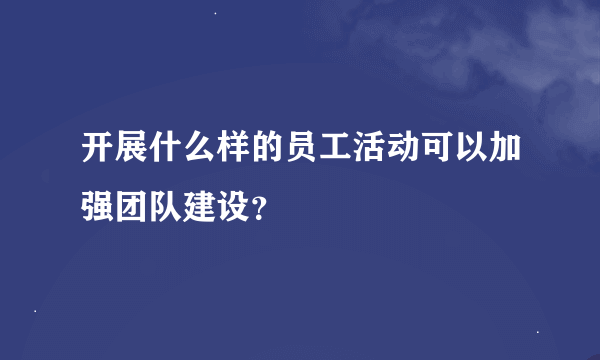 开展什么样的员工活动可以加强团队建设？