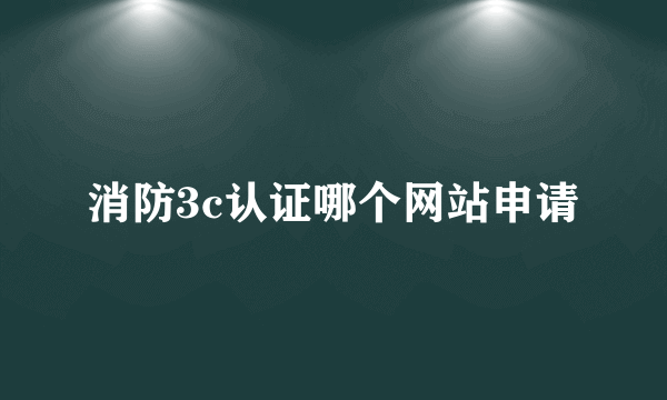 消防3c认证哪个网站申请