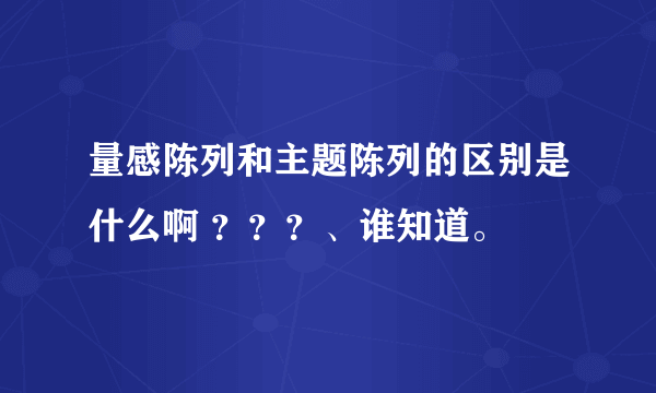 量感陈列和主题陈列的区别是什么啊 ？？？、谁知道。