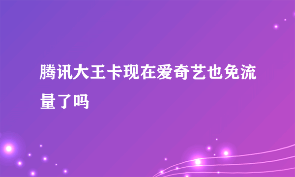 腾讯大王卡现在爱奇艺也免流量了吗