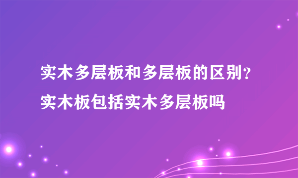 实木多层板和多层板的区别？实木板包括实木多层板吗