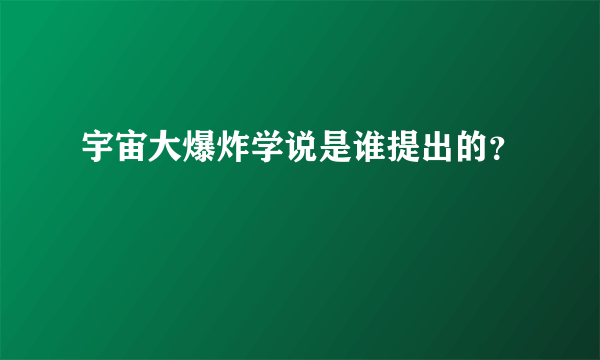 宇宙大爆炸学说是谁提出的？