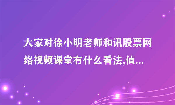 大家对徐小明老师和讯股票网络视频课堂有什么看法,值不值交钱去听