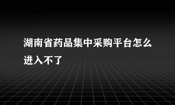 湖南省药品集中采购平台怎么进入不了