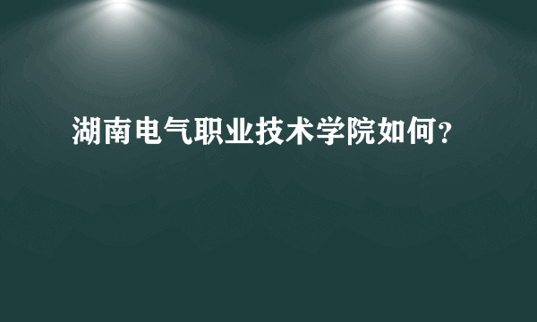 湖南电气职业技术学院如何？