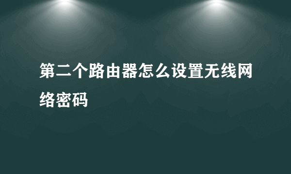 第二个路由器怎么设置无线网络密码