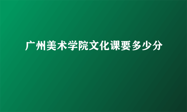 广州美术学院文化课要多少分