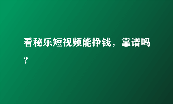 看秘乐短视频能挣钱，靠谱吗？