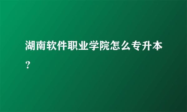 湖南软件职业学院怎么专升本？