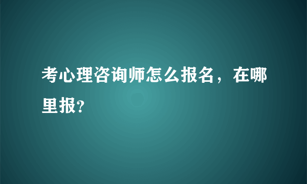 考心理咨询师怎么报名，在哪里报？