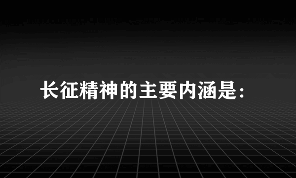 长征精神的主要内涵是：