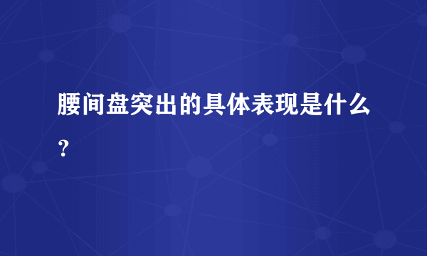 腰间盘突出的具体表现是什么？