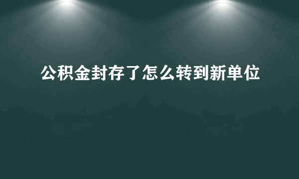 公积金封存了怎么转到新单位