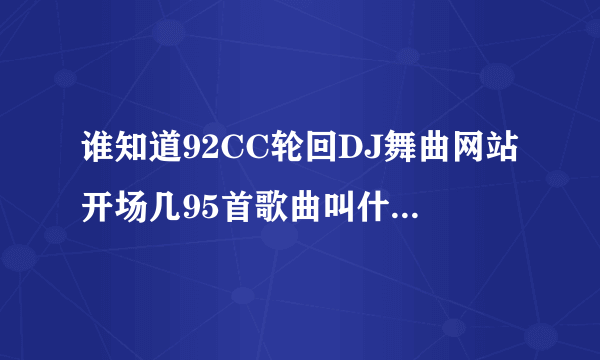 谁知道92CC轮回DJ舞曲网站开场几95首歌曲叫什么名字啊？