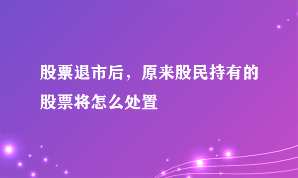 股票退市后，原来股民持有的股票将怎么处置