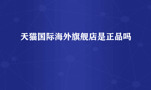 天猫国际海外旗舰店是正品吗