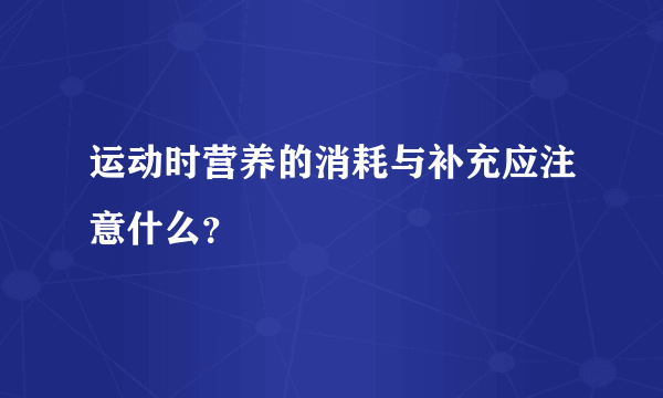 运动时营养的消耗与补充应注意什么？