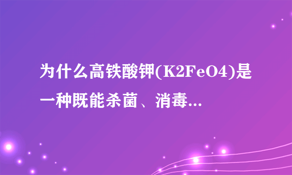 为什么高铁酸钾(K2FeO4)是一种既能杀菌、消毒、又能净水的处理剂。