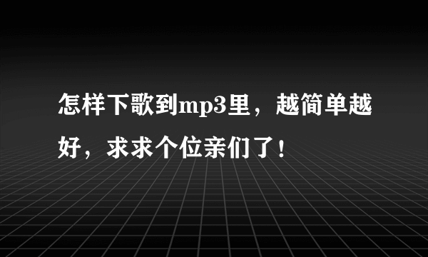 怎样下歌到mp3里，越简单越好，求求个位亲们了！