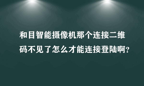 和目智能摄像机那个连接二维码不见了怎么才能连接登陆啊？