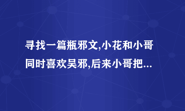 寻找一篇瓶邪文,小花和小哥同时喜欢吴邪,后来小哥把吴邪强上了,小花和小哥打 了起来