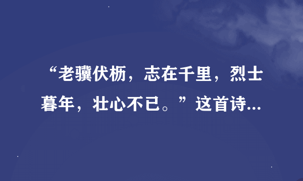 “老骥伏枥，志在千里，烈士暮年，壮心不已。”这首诗作者是谁？“烈士”和“壮心”分别指什么？