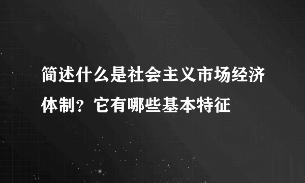 简述什么是社会主义市场经济体制？它有哪些基本特征