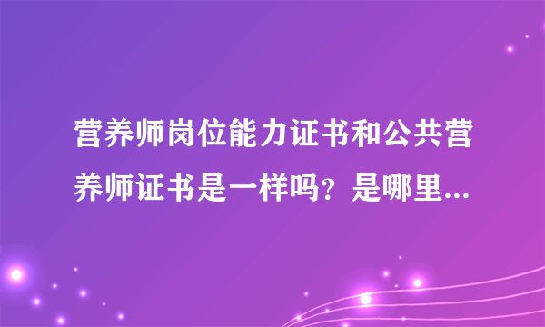 营养师岗位能力证书和公共营养师证书是一样吗？是哪里颁发的？