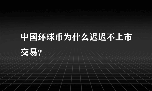 中国环球币为什么迟迟不上市交易？