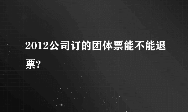 2012公司订的团体票能不能退票?